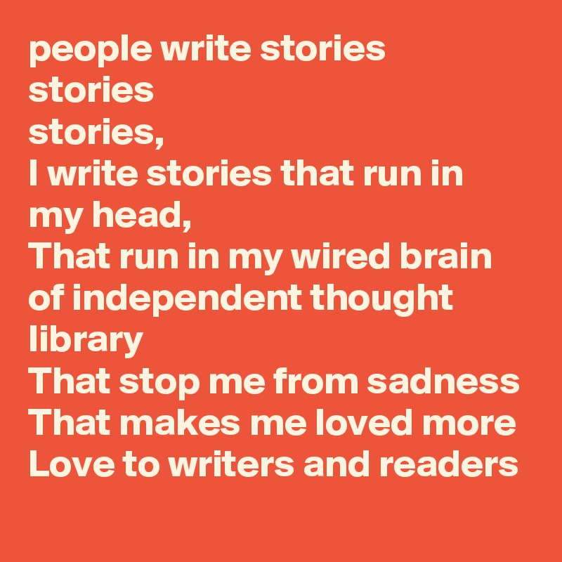 people write stories
stories
stories,
I write stories that run in my head,
That run in my wired brain of independent thought library
That stop me from sadness
That makes me loved more
Love to writers and readers