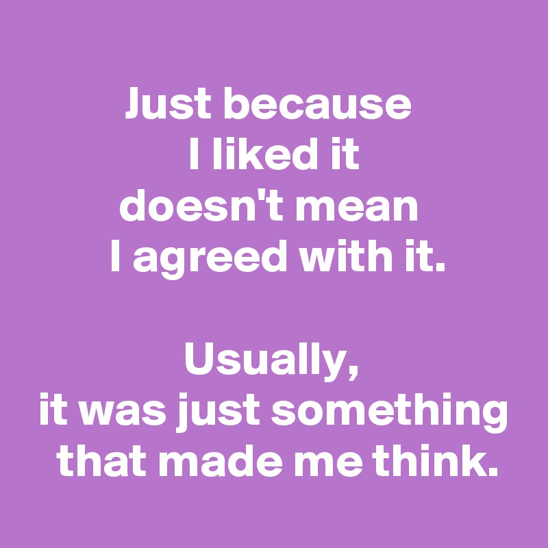 
 Just because 
  I liked it 
 doesn't mean 
  I agreed with it.

 Usually, 
 it was just something
  that made me think.