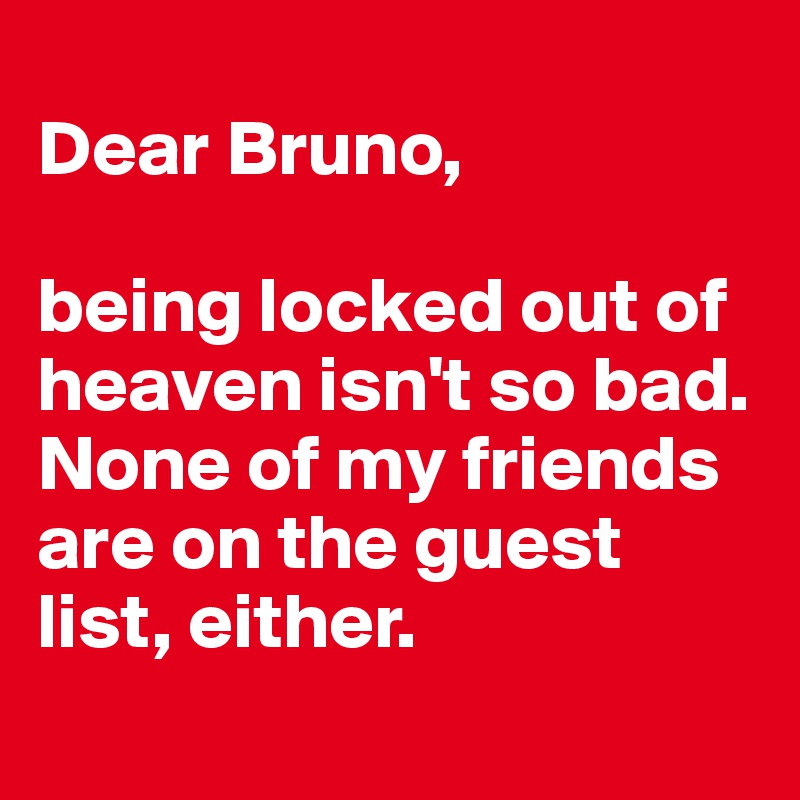 
Dear Bruno, 

being locked out of heaven isn't so bad. None of my friends are on the guest list, either.
