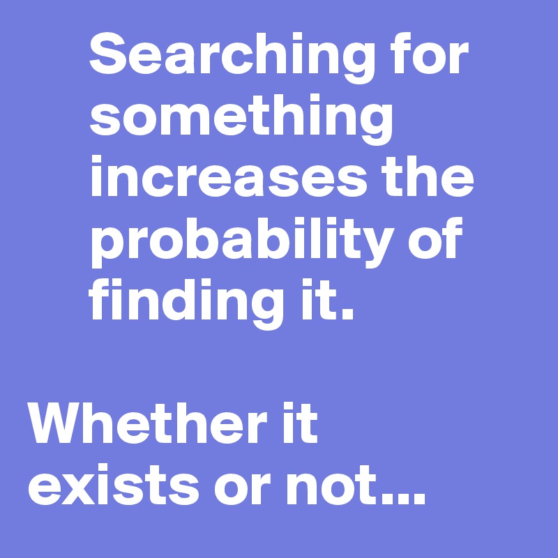      Searching for
     something
     increases the
     probability of
     finding it. 

Whether it
exists or not...