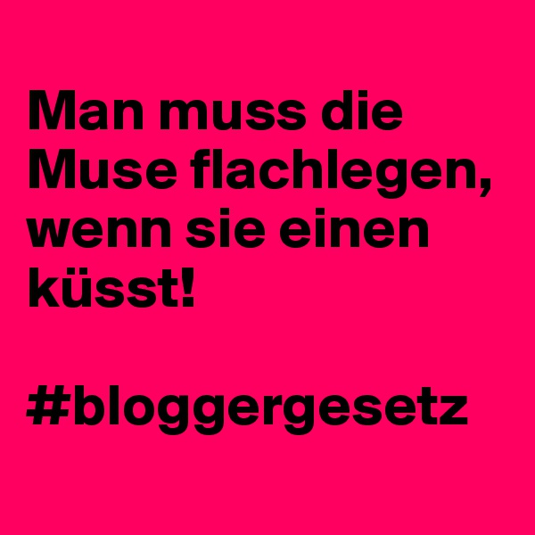 
Man muss die Muse flachlegen, wenn sie einen küsst! 

#bloggergesetz
