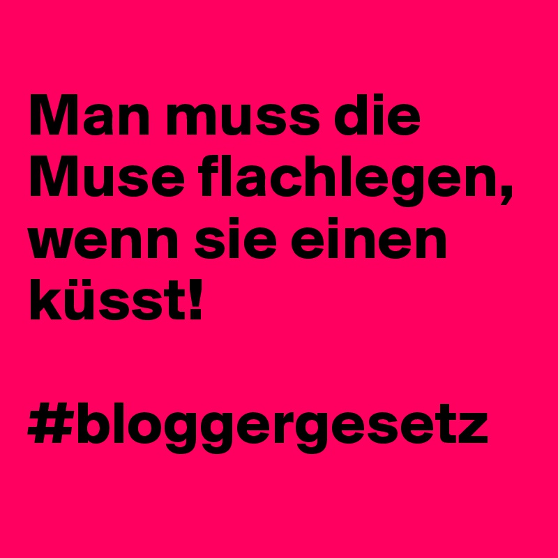 
Man muss die Muse flachlegen, wenn sie einen küsst! 

#bloggergesetz
