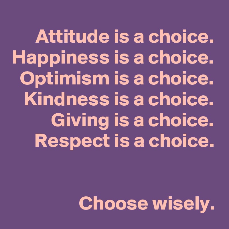 Attitude Is A Choice Happiness Is A Choice Optimism Is A Choice Kindness Is A Choice Giving Is A Choice Respect Is A Choice Choose Wisely Post By Frozennodak On Boldomatic