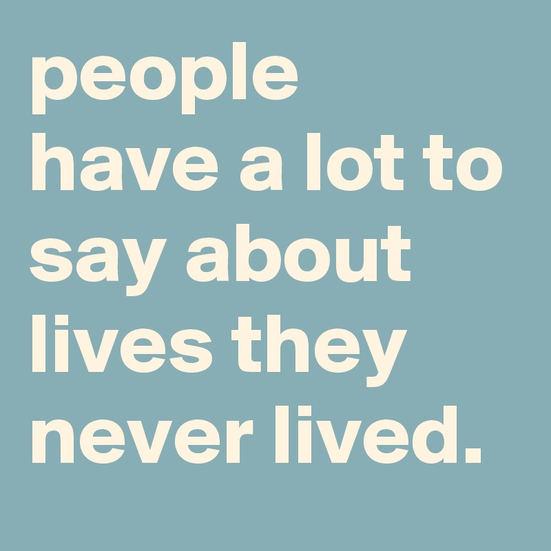 people have a lot to say about lives they never lived.