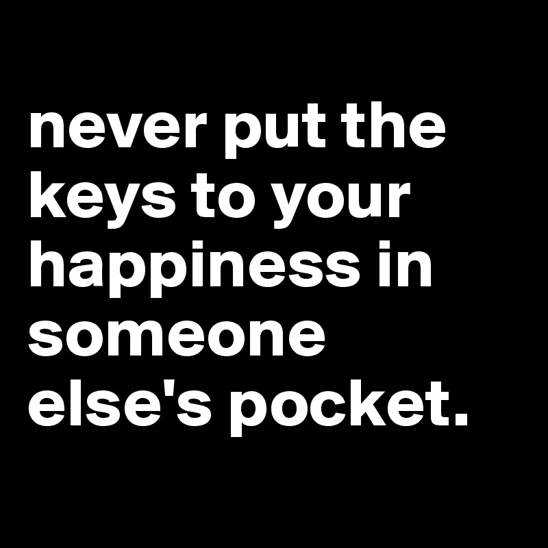 
never put the keys to your happiness in someone else's pocket.
