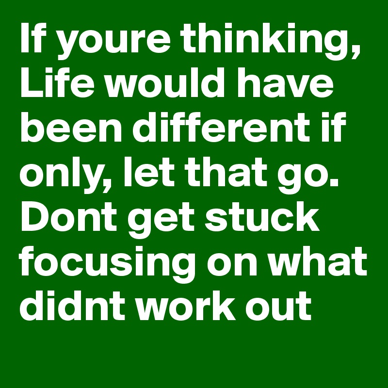 If youre thinking, Life would have been different if only, let that go. Dont get stuck focusing on what didnt work out