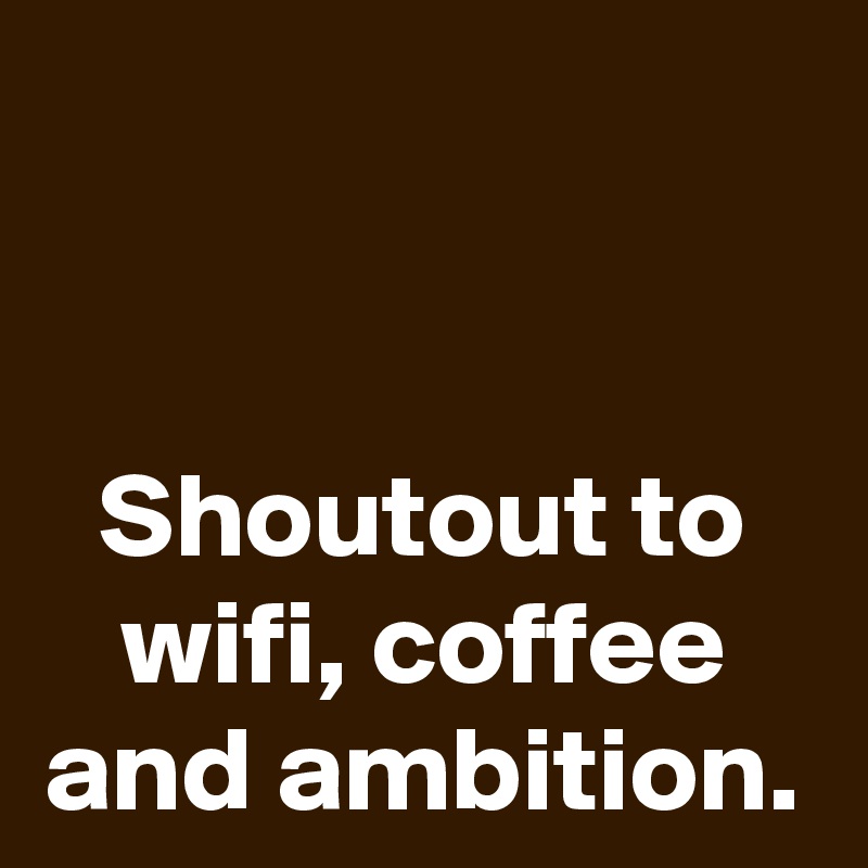 


Shoutout to wifi, coffee and ambition.