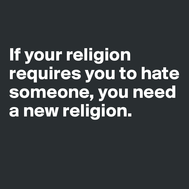 

If your religion requires you to hate someone, you need a new religion.


