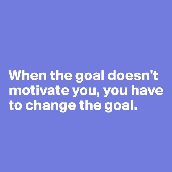 



When the goal doesn't motivate you, you have to change the goal.


