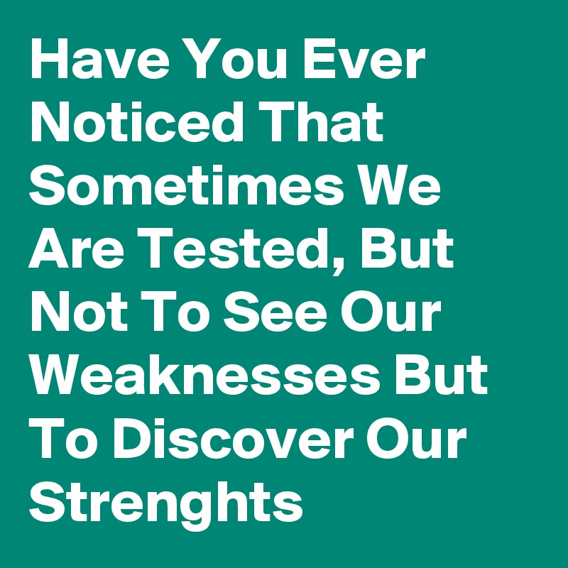 Have You Ever Noticed That Sometimes We Are Tested, But Not To See Our Weaknesses But To Discover Our Strenghts