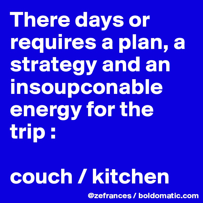 There days or requires a plan, a strategy and an insoupconable energy for the trip : 

couch / kitchen