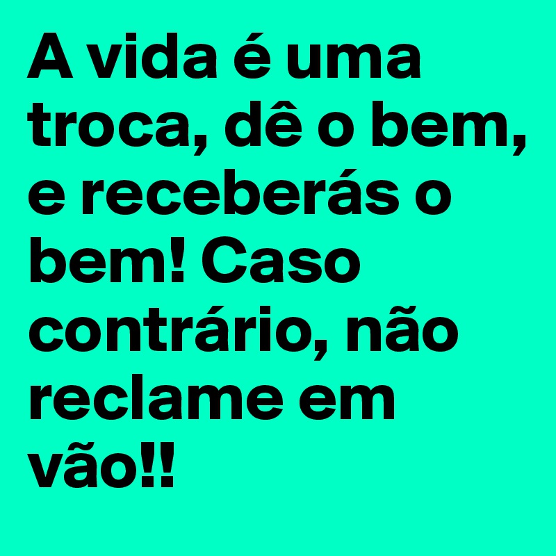 A Vida E Uma Troca De O Bem E Receberas O Bem Caso Contrario Nao Reclame Em Vao Post By Danuzagross On Boldomatic