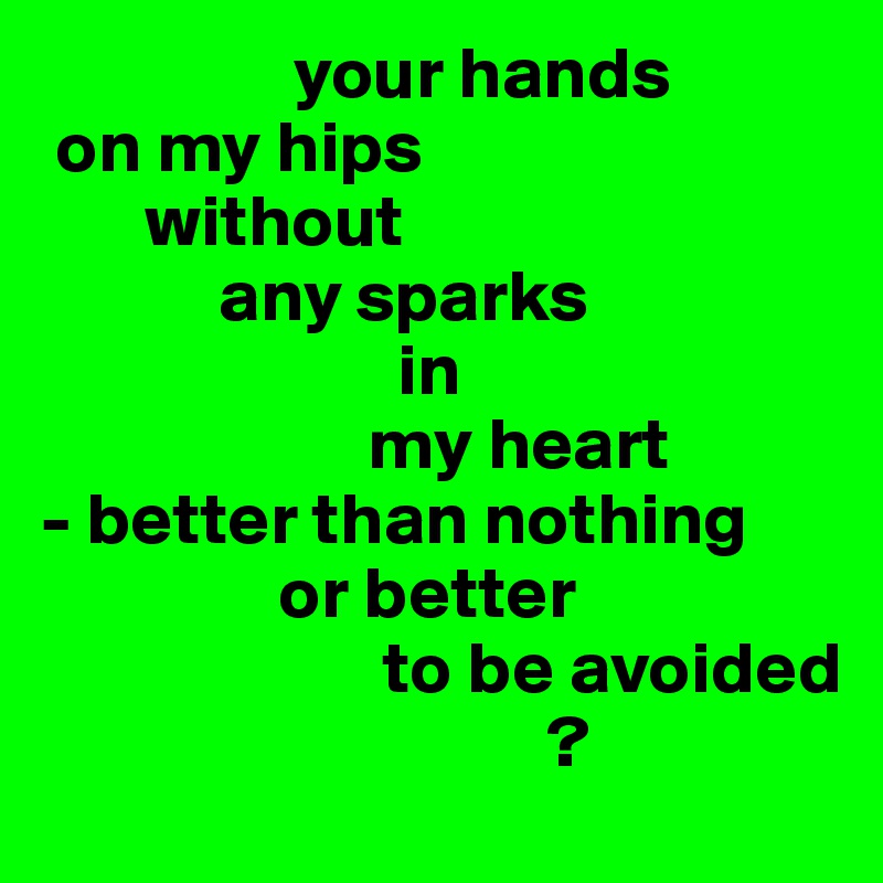                  your hands
 on my hips
       without
            any sparks
                        in
                      my heart
- better than nothing
                or better 
                       to be avoided
                                  ?