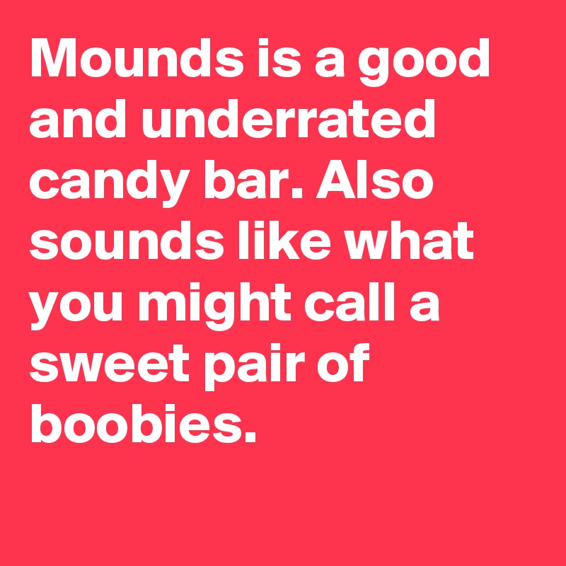 Mounds is a good and underrated candy bar. Also sounds like what you might call a sweet pair of boobies.