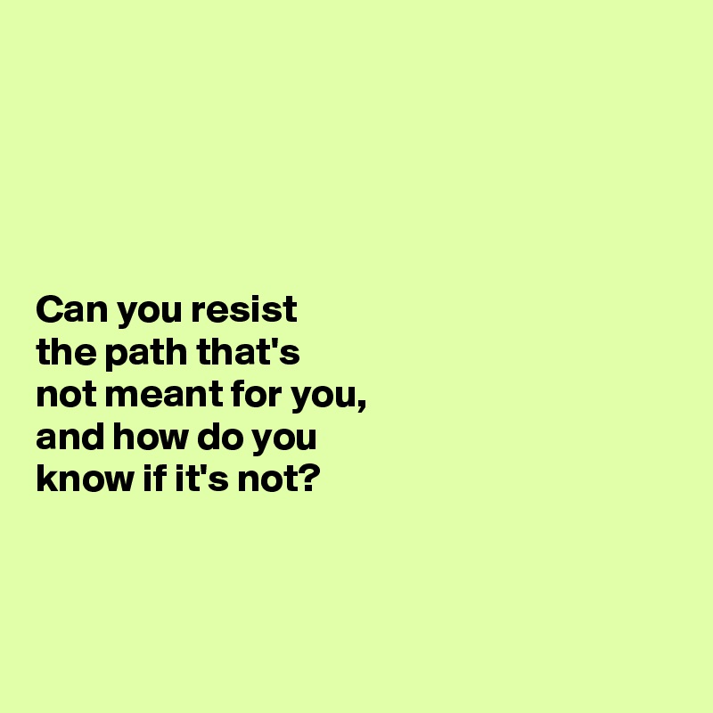 





Can you resist 
the path that's 
not meant for you, 
and how do you 
know if it's not?




