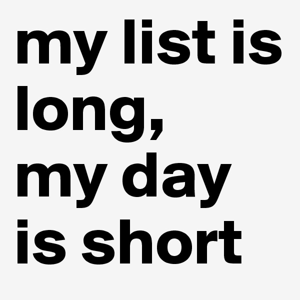 my list is long, 
my day is short