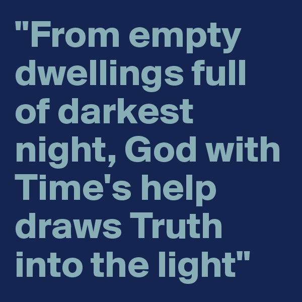 "From empty dwellings full of darkest night, God with Time's help draws Truth into the light"
