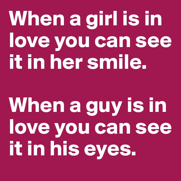 When a girl is in love you can see it in her smile.

When a guy is in love you can see it in his eyes.