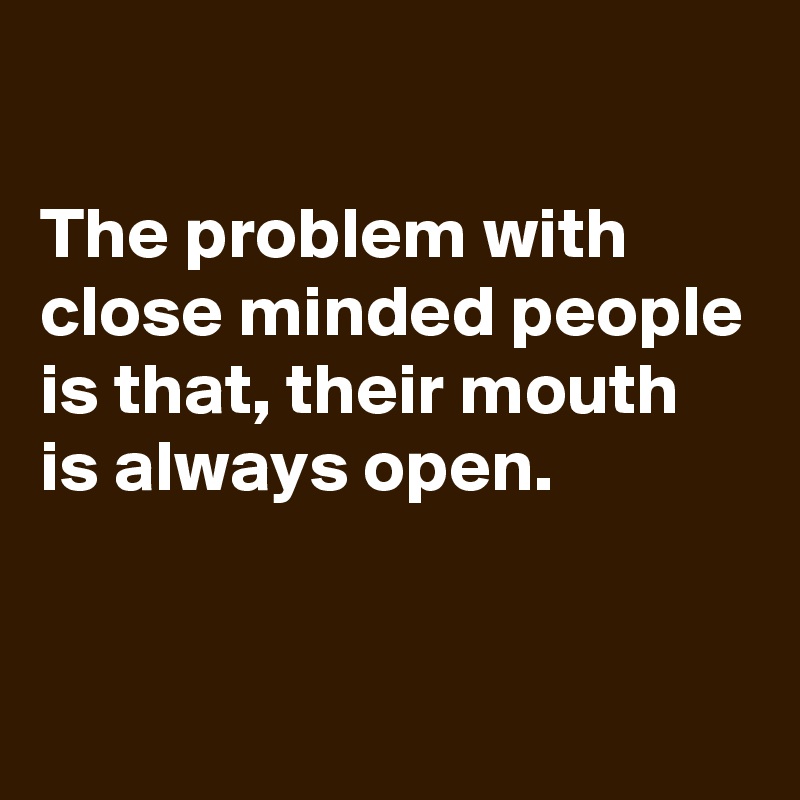 

The problem with close minded people is that, their mouth is always open.


