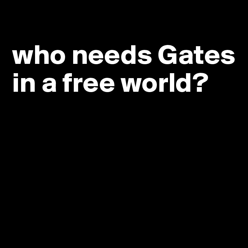 
who needs Gates in a free world?



