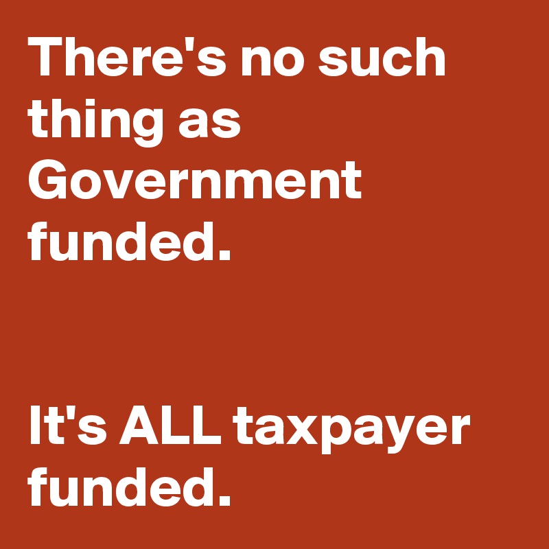 There's no such thing as Government funded.


It's ALL taxpayer funded.