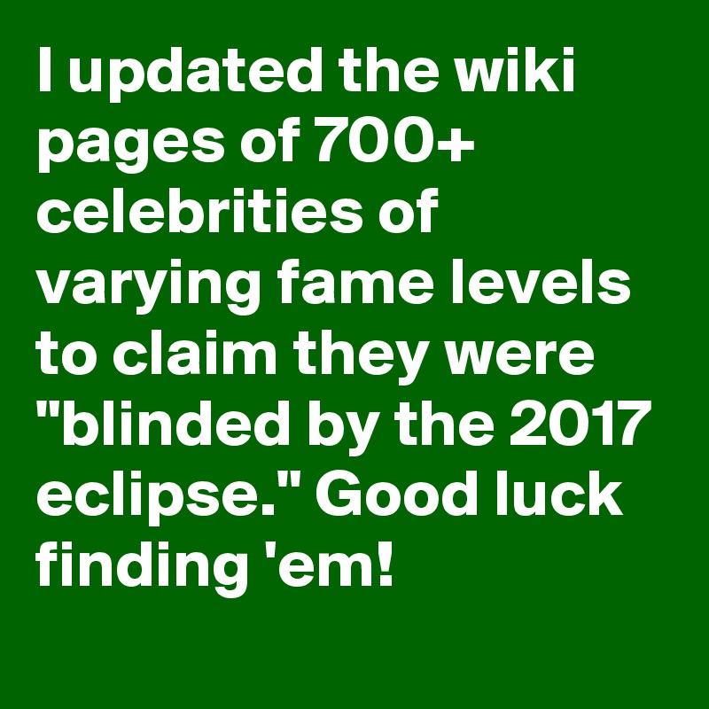 I updated the wiki pages of 700+ celebrities of varying fame levels to claim they were "blinded by the 2017 eclipse." Good luck finding 'em!