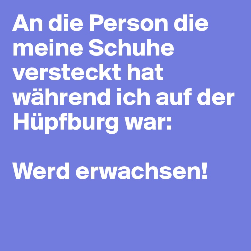 An die Person die meine Schuhe versteckt hat während ich auf der Hüpfburg war: 
                                    Werd erwachsen!

