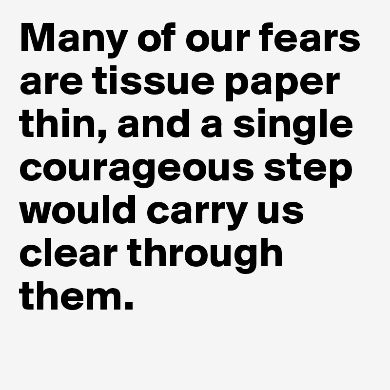 Many of our fears are tissue paper thin, and a single courageous step would carry us clear through them.
