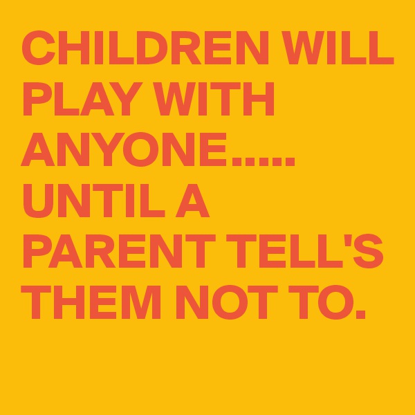 CHILDREN WILL PLAY WITH ANYONE.....
UNTIL A PARENT TELL'S THEM NOT TO.
