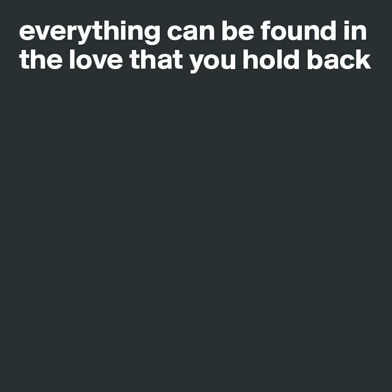 everything can be found in the love that you hold back









