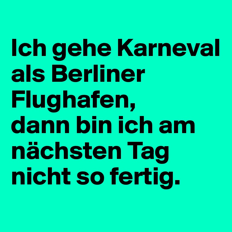 
Ich gehe Karneval als Berliner Flughafen, 
dann bin ich am nächsten Tag nicht so fertig.