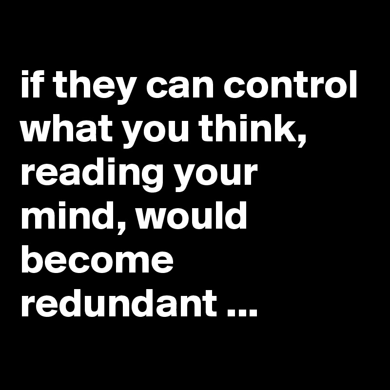 
if they can control what you think, reading your mind, would become redundant ...
