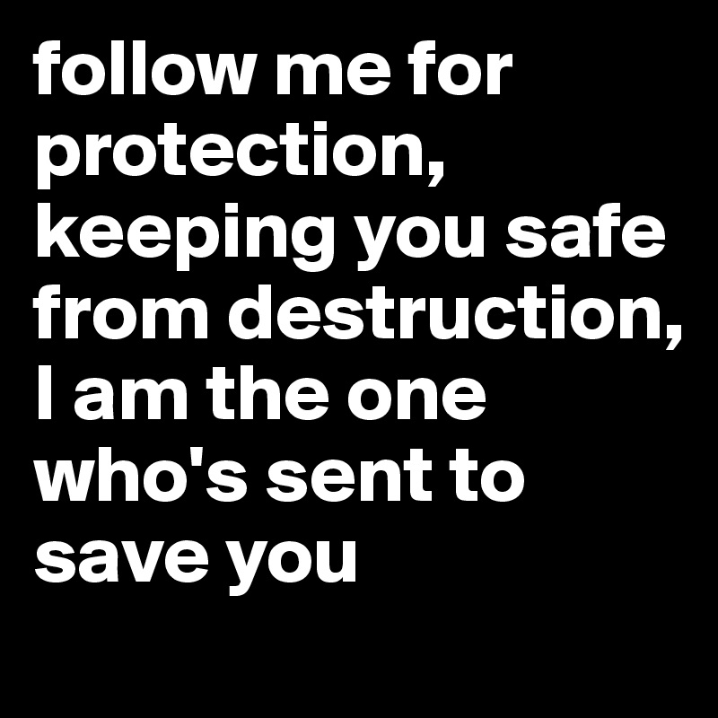 follow me for protection,
keeping you safe from destruction,
I am the one who's sent to save you