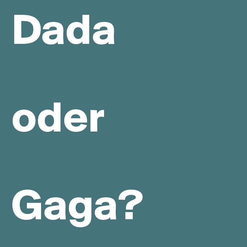 Dada

oder

Gaga?