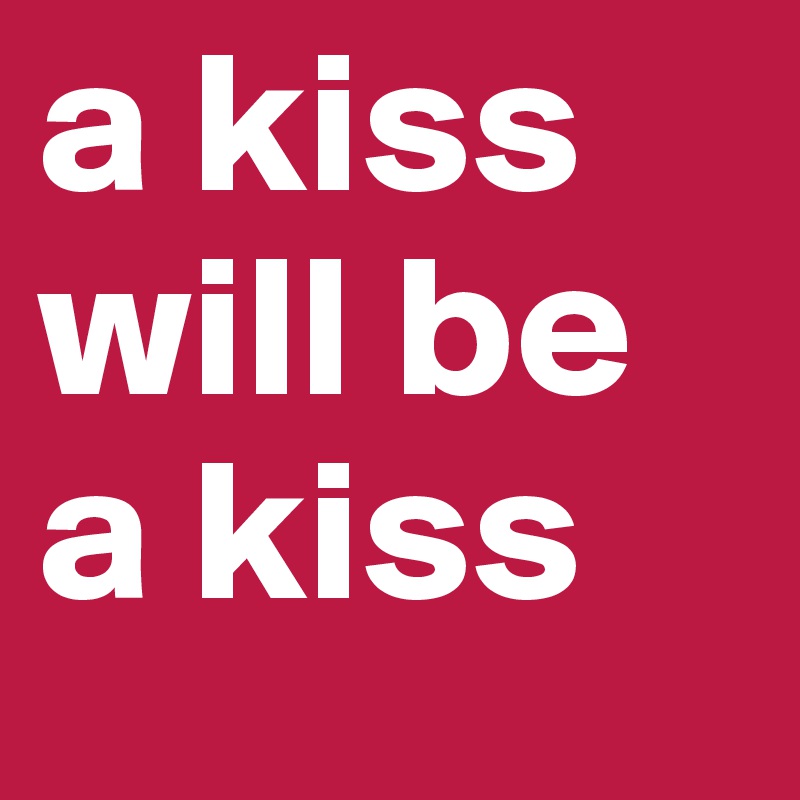a kiss
will be a kiss