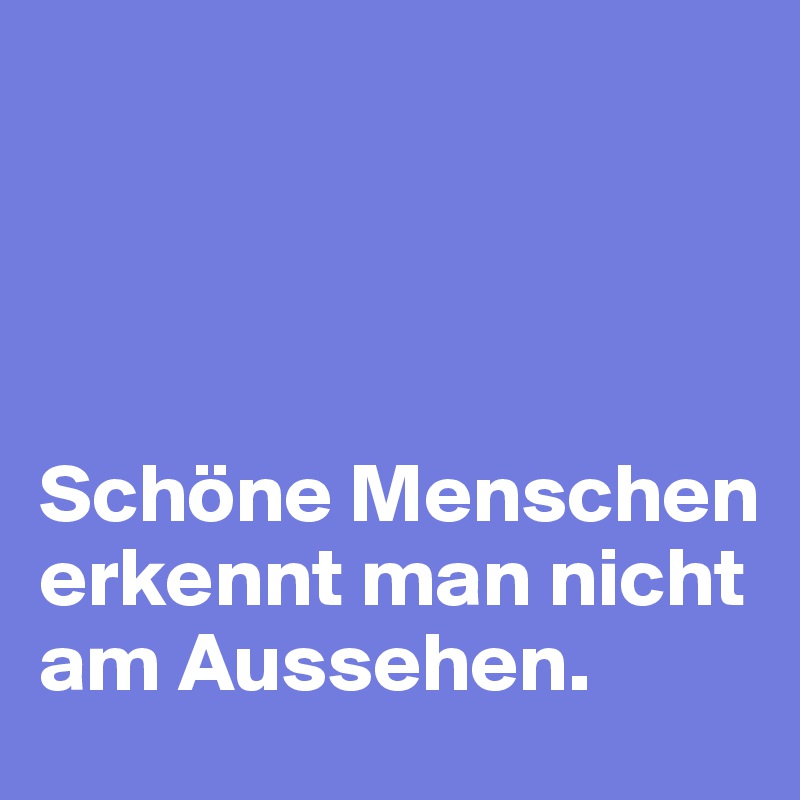 




Schöne Menschen erkennt man nicht am Aussehen.