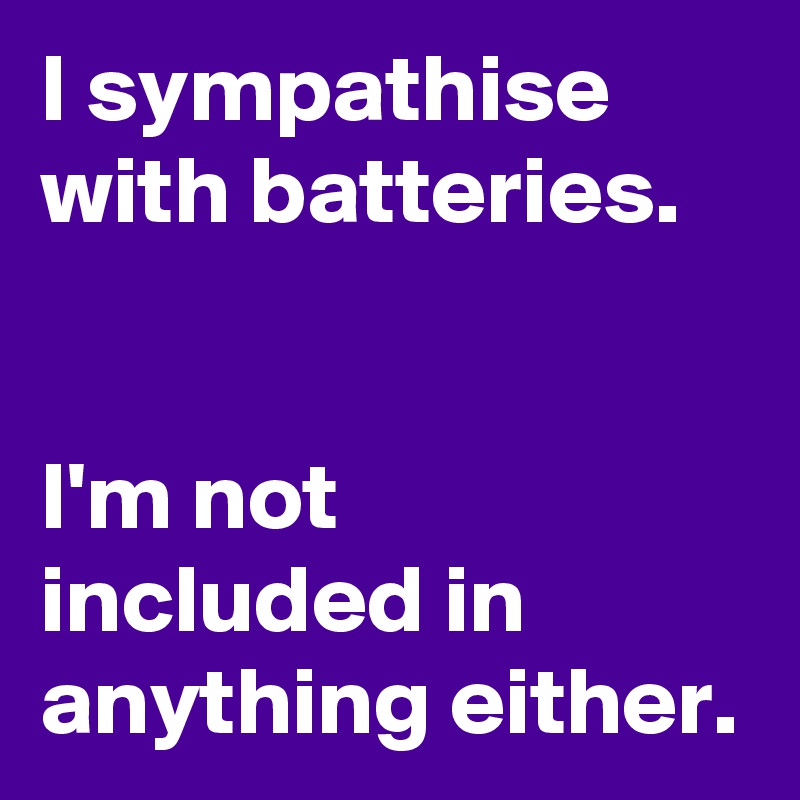 I sympathise with batteries.


I'm not included in anything either.