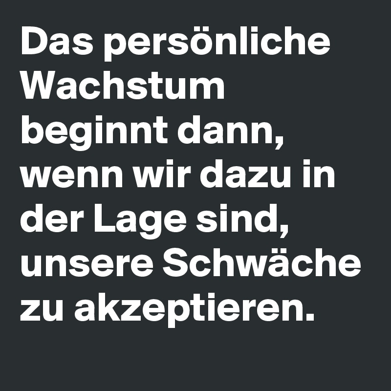 Das persönliche Wachstum beginnt dann, wenn wir dazu in der Lage sind, unsere Schwäche zu akzeptieren.