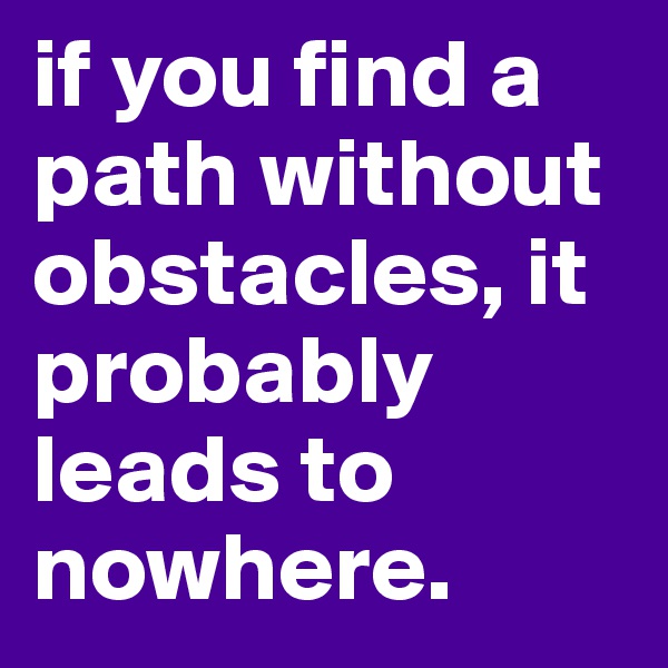 if you find a path without obstacles, it probably leads to nowhere. 