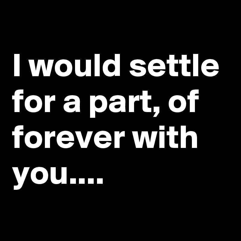 
I would settle for a part, of forever with you....