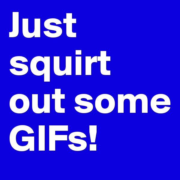 Just squirt out some GIFs!