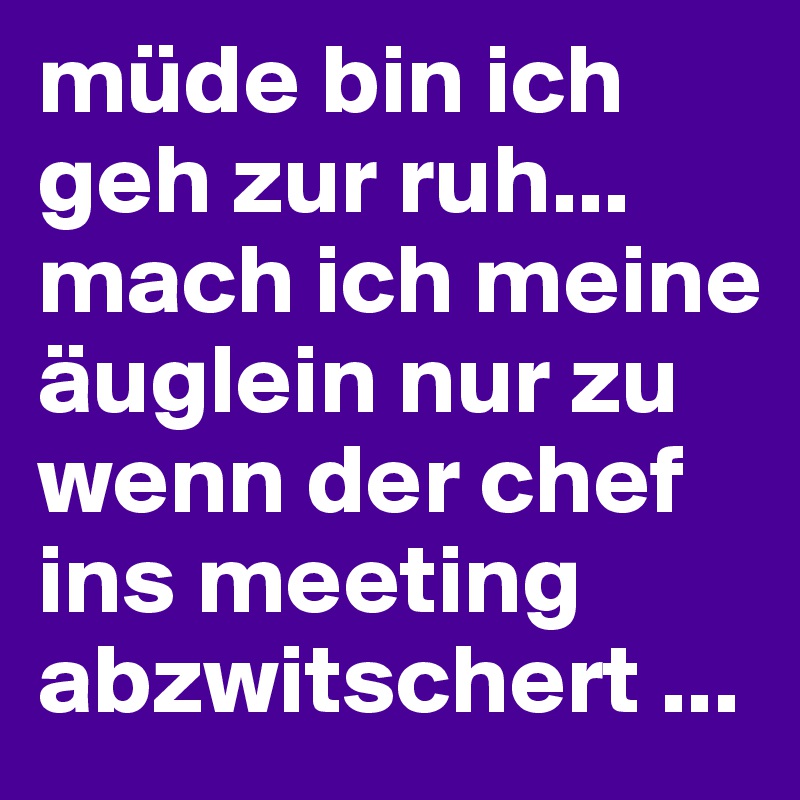 müde bin ich geh zur ruh... mach ich meine äuglein nur zu wenn der chef ins meeting abzwitschert ... 
