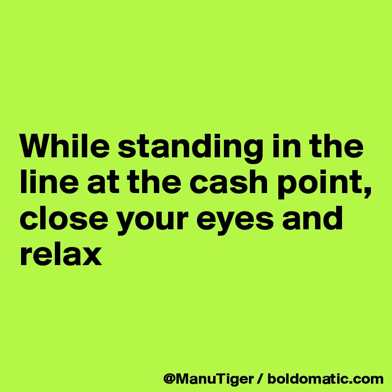 


While standing in the line at the cash point, 
close your eyes and relax

