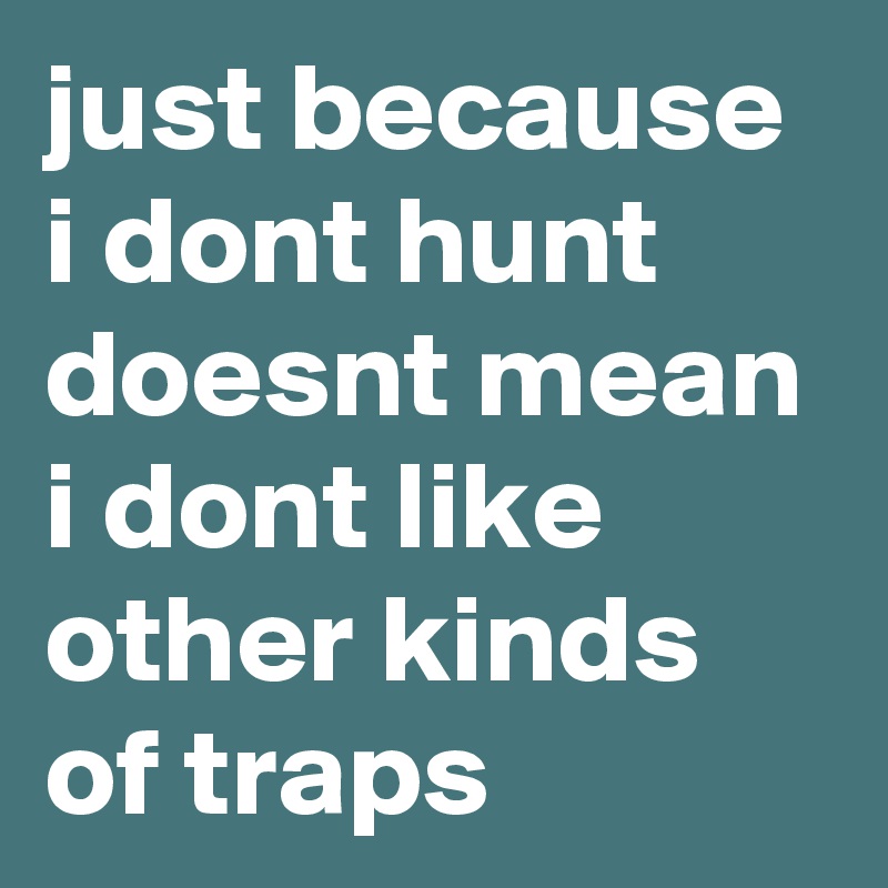 just because i dont hunt doesnt mean i dont like other kinds of traps 