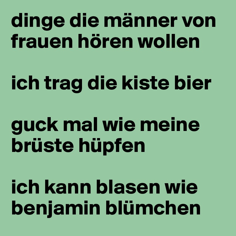 dinge die männer von frauen hören wollen

ich trag die kiste bier

guck mal wie meine brüste hüpfen

ich kann blasen wie benjamin blümchen