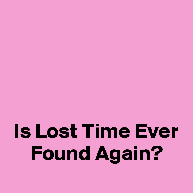 




 Is Lost Time Ever      Found Again?