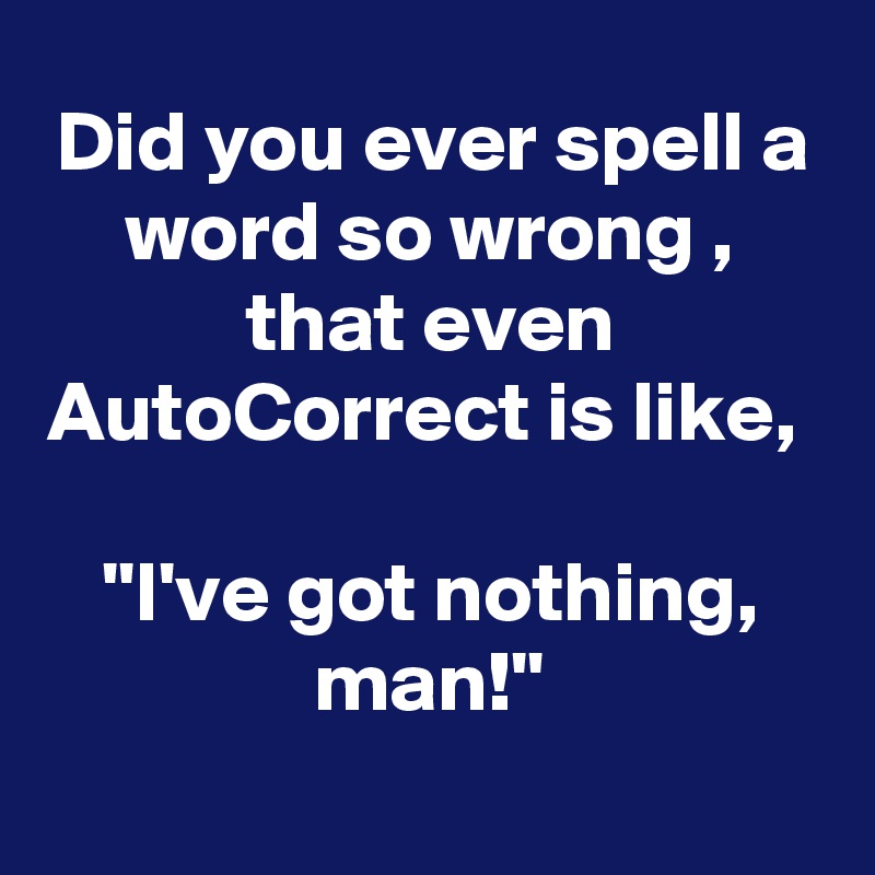 Did you ever spell a word so wrong , that even AutoCorrect is like, 

''I've got nothing, man!''
