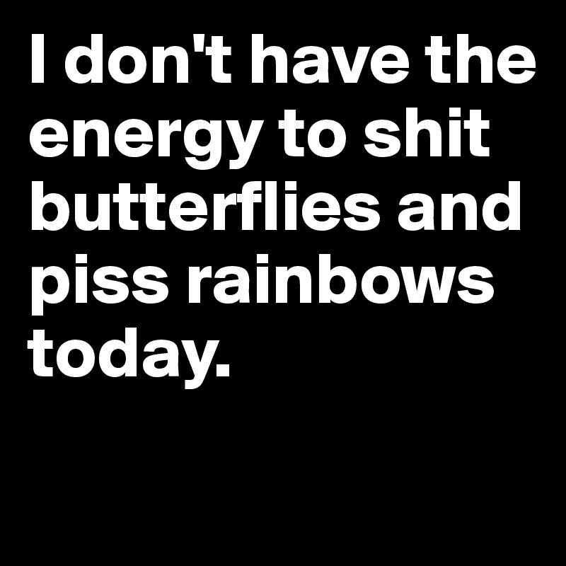 I don't have the energy to shit butterflies and piss rainbows today.
