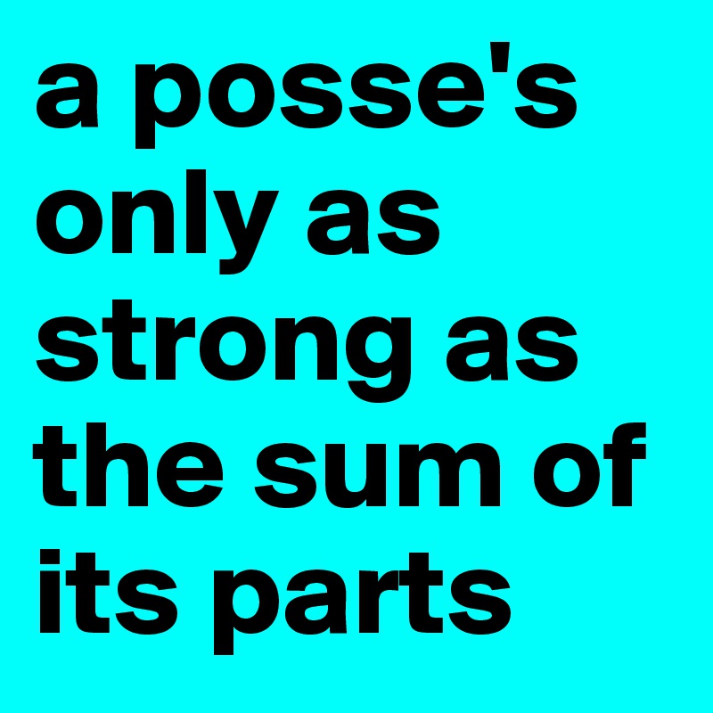 a posse's only as strong as the sum of its parts
