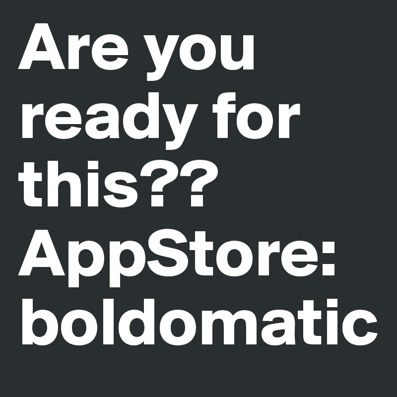 Are you ready for this??AppStore: boldomatic